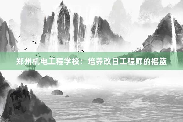 郑州机电工程学校：培养改日工程师的摇篮